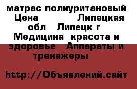 матрас полиуритановый › Цена ­ 3 500 - Липецкая обл., Липецк г. Медицина, красота и здоровье » Аппараты и тренажеры   